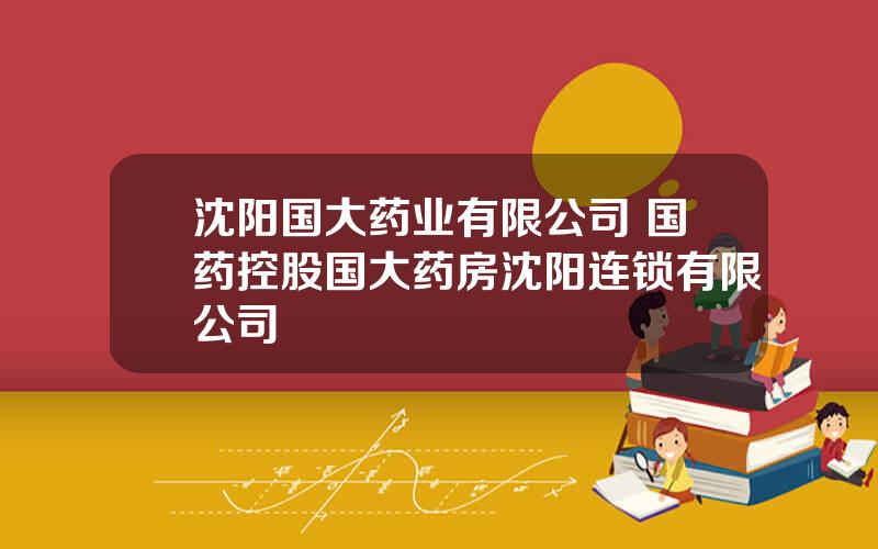 沈阳国大药业有限公司 国药控股国大药房沈阳连锁有限公司